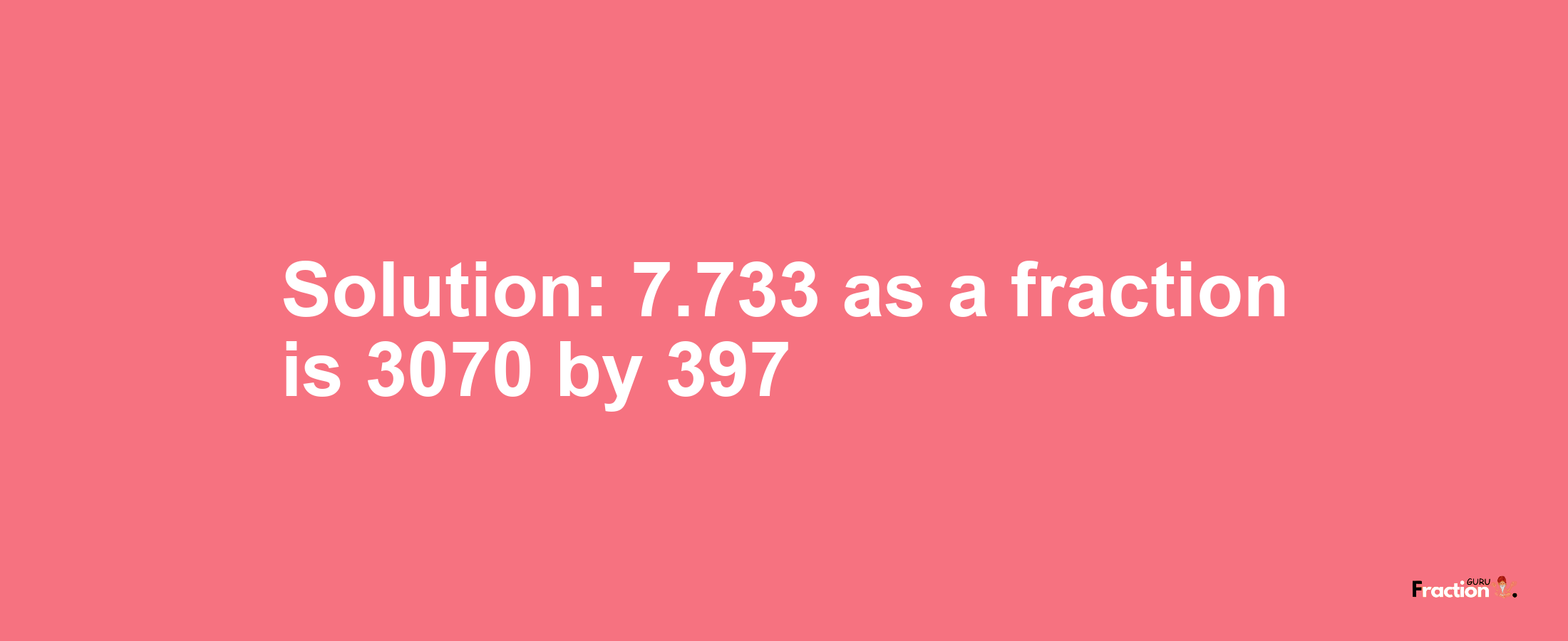 Solution:7.733 as a fraction is 3070/397